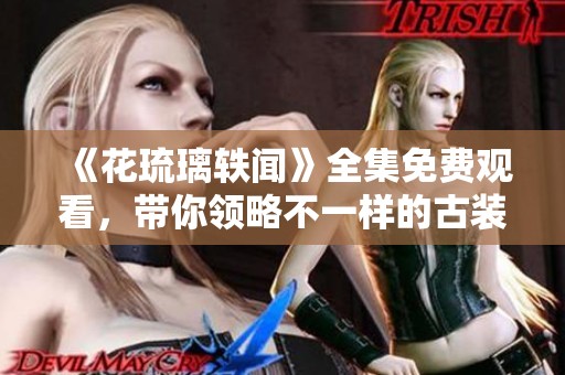 《花琉璃轶闻》全集免费观看，带你领略不一样的古装故事