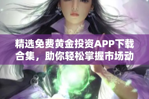 精选免费黄金投资APP下载合集，助你轻松掌握市场动态