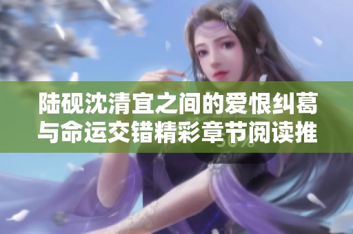 陆砚沈清宜之间的爱恨纠葛与命运交错精彩章节阅读推荐