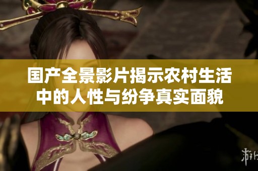 国产全景影片揭示农村生活中的人性与纷争真实面貌