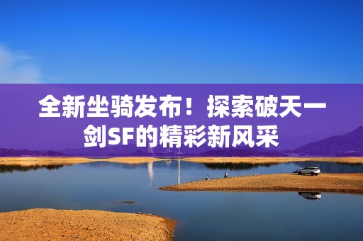 全新坐骑发布！探索破天一剑SF的精彩新风采