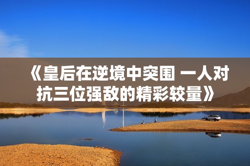 《皇后在逆境中突围 一人对抗三位强敌的精彩较量》