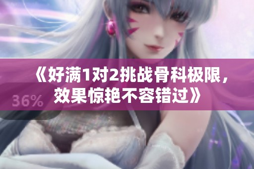 《好满1对2挑战骨科极限，效果惊艳不容错过》