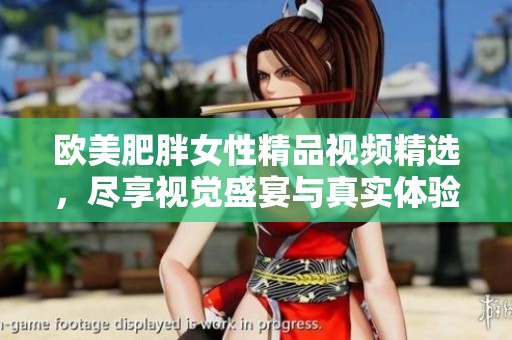 欧美肥胖女性精品视频精选，尽享视觉盛宴与真实体验