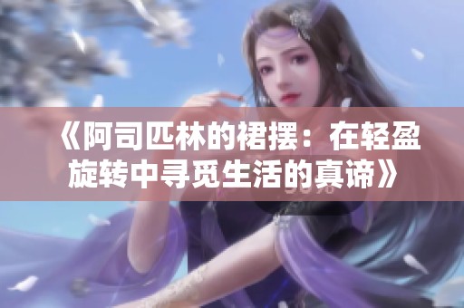 《阿司匹林的裙摆：在轻盈旋转中寻觅生活的真谛》