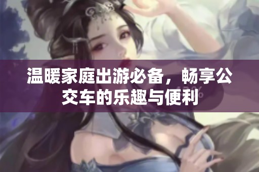 温暖家庭出游必备，畅享公交车的乐趣与便利