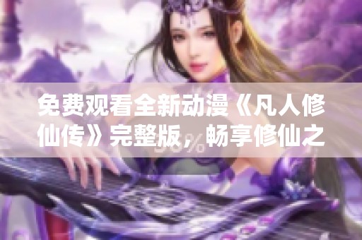 免费观看全新动漫《凡人修仙传》完整版，畅享修仙之旅！