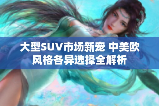 大型SUV市场新宠 中美欧风格各异选择全解析