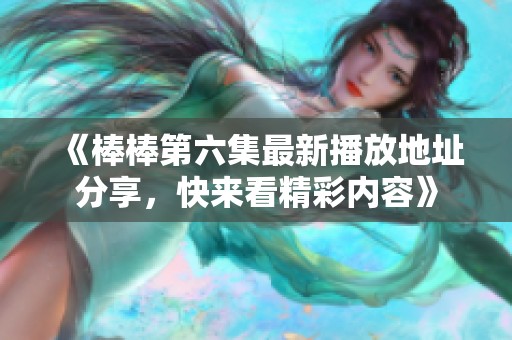 《棒棒第六集最新播放地址分享，快来看精彩内容》