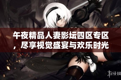 午夜精品人妻影坛四区专区，尽享视觉盛宴与欢乐时光