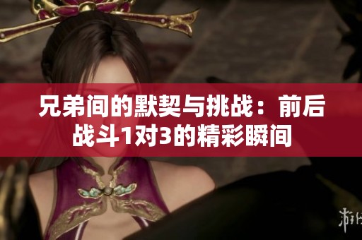 兄弟间的默契与挑战：前后战斗1对3的精彩瞬间