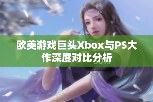 欧美游戏巨头Xbox与PS大作深度对比分析