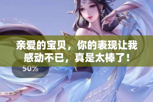 亲爱的宝贝，你的表现让我感动不已，真是太棒了！