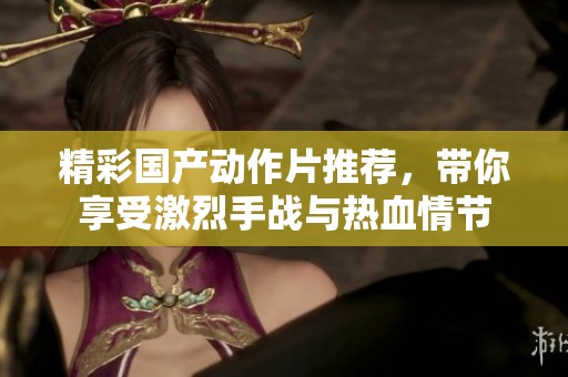 精彩国产动作片推荐，带你享受激烈手战与热血情节