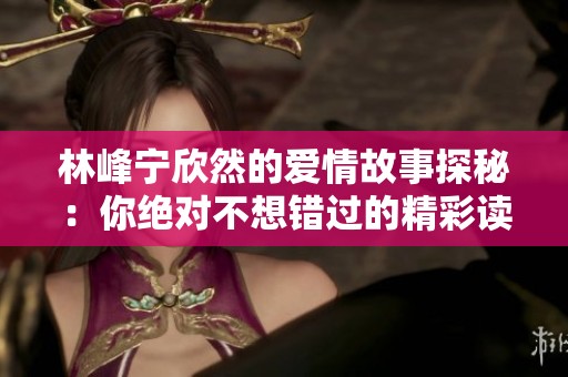 林峰宁欣然的爱情故事探秘：你绝对不想错过的精彩读物