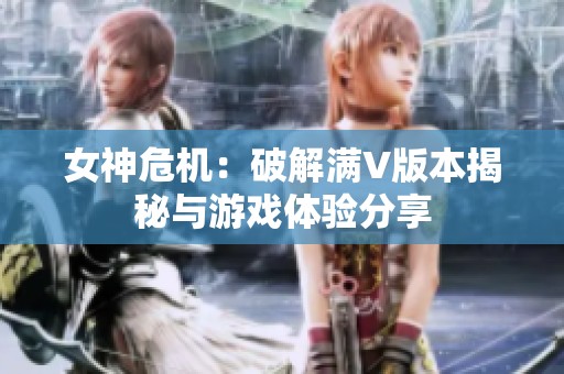 女神危机：破解满V版本揭秘与游戏体验分享