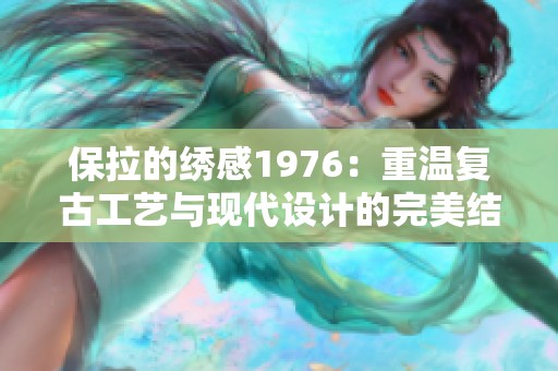 保拉的绣感1976：重温复古工艺与现代设计的完美结合