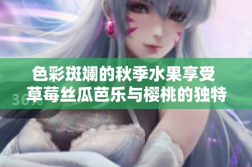色彩斑斓的秋季水果享受 草莓丝瓜芭乐与樱桃的独特魅力