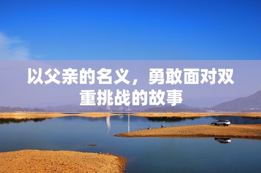 以父亲的名义，勇敢面对双重挑战的故事