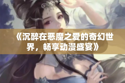 《沉醉在恶魔之爱的奇幻世界，畅享动漫盛宴》