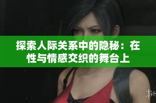 探索人际关系中的隐秘：在性与情感交织的舞台上