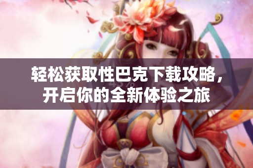 轻松获取性巴克下载攻略，开启你的全新体验之旅