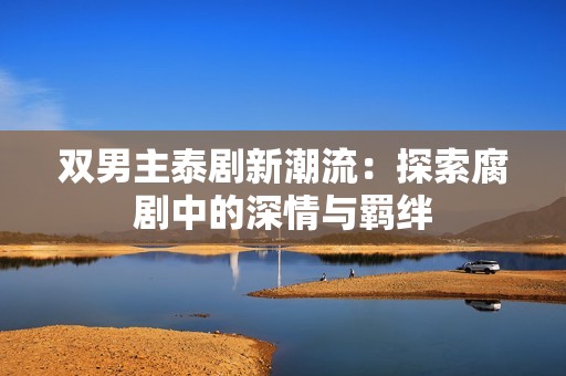 双男主泰剧新潮流：探索腐剧中的深情与羁绊