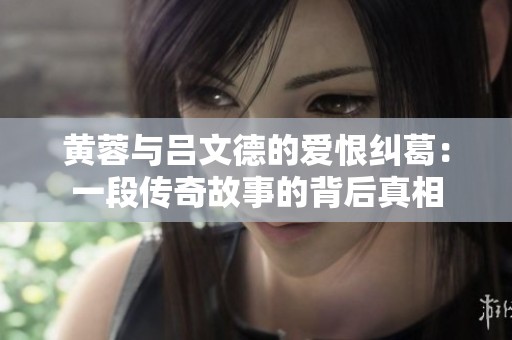 黄蓉与吕文德的爱恨纠葛：一段传奇故事的背后真相