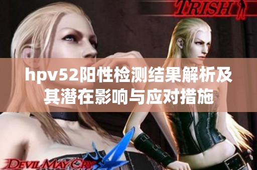 hpv52阳性检测结果解析及其潜在影响与应对措施