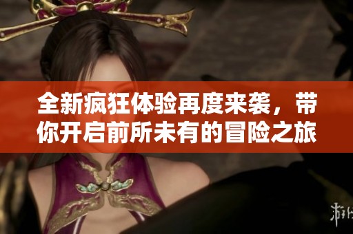 全新疯狂体验再度来袭，带你开启前所未有的冒险之旅