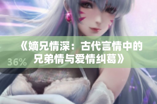 《嫡兄情深：古代言情中的兄弟情与爱情纠葛》