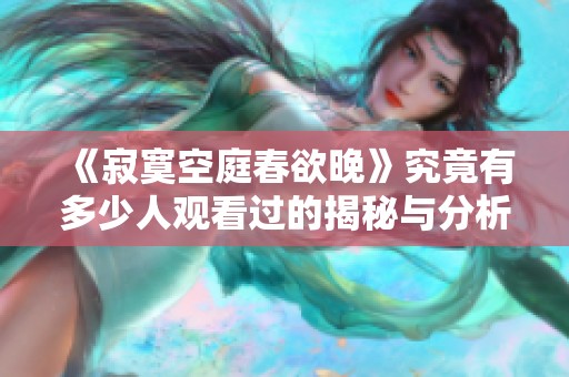 《寂寞空庭春欲晚》究竟有多少人观看过的揭秘与分析