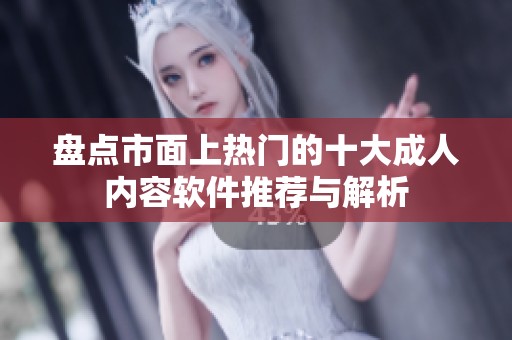 盘点市面上热门的十大成人内容软件推荐与解析