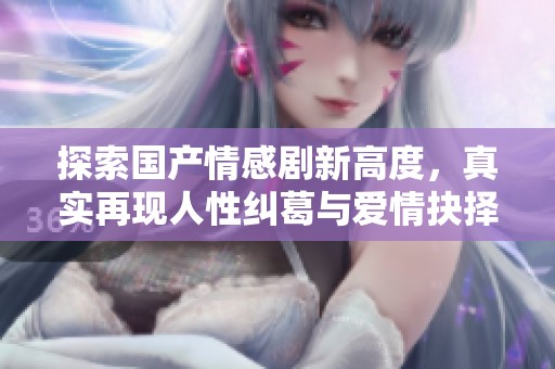 探索国产情感剧新高度，真实再现人性纠葛与爱情抉择