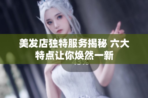 美发店独特服务揭秘 六大特点让你焕然一新