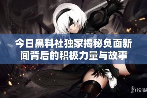 今日黑料社独家揭秘负面新闻背后的积极力量与故事