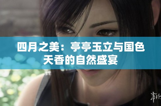 四月之美：亭亭玉立与国色天香的自然盛宴