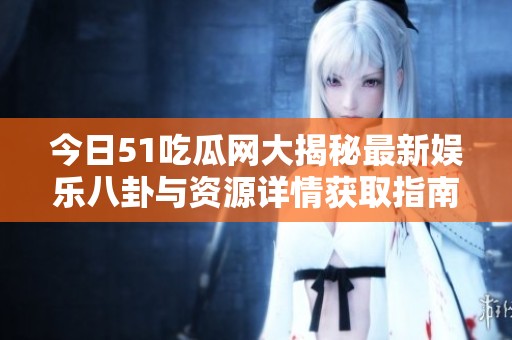 今日51吃瓜网大揭秘最新娱乐八卦与资源详情获取指南