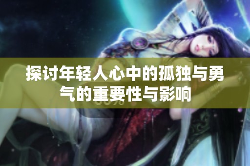 探讨年轻人心中的孤独与勇气的重要性与影响