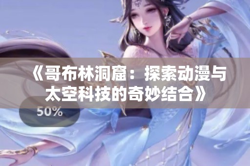 《哥布林洞窟：探索动漫与太空科技的奇妙结合》