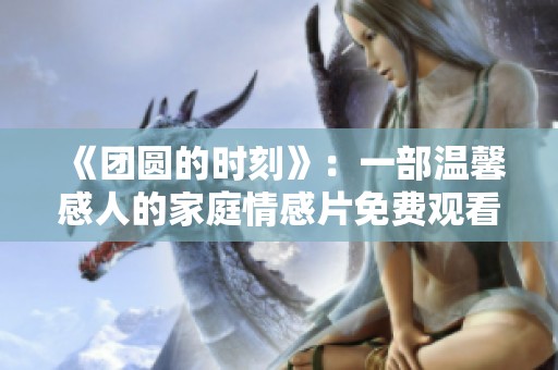 《团圆的时刻》：一部温馨感人的家庭情感片免费观看