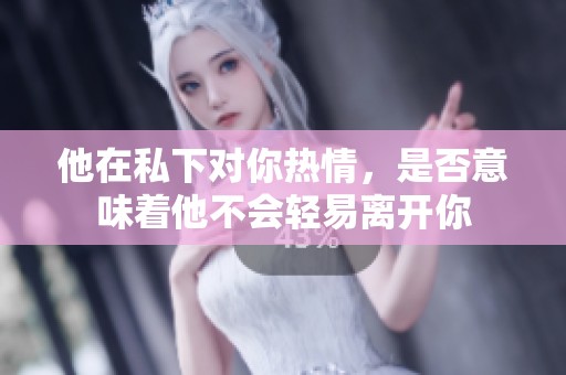 他在私下对你热情，是否意味着他不会轻易离开你