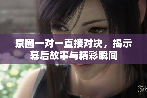 京圈一对一直接对决，揭示幕后故事与精彩瞬间