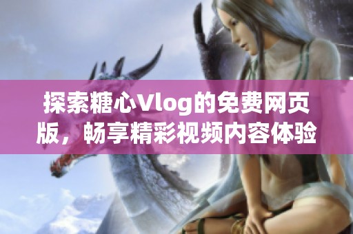 探索糖心Vlog的免费网页版，畅享精彩视频内容体验