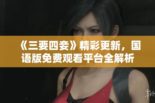 《三要四妾》精彩更新，国语版免费观看平台全解析