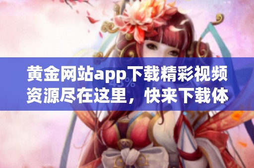 黄金网站app下载精彩视频资源尽在这里，快来下载体验吧