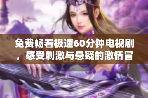 免费畅看极速60分钟电视剧，感受刺激与悬疑的激情冒险