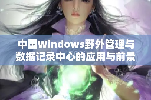 中国Windows野外管理与数据记录中心的应用与前景分析