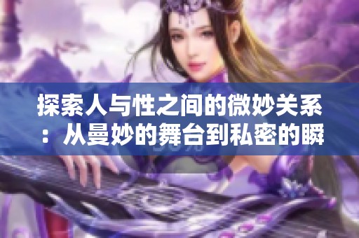 探索人与性之间的微妙关系：从曼妙的舞台到私密的瞬间