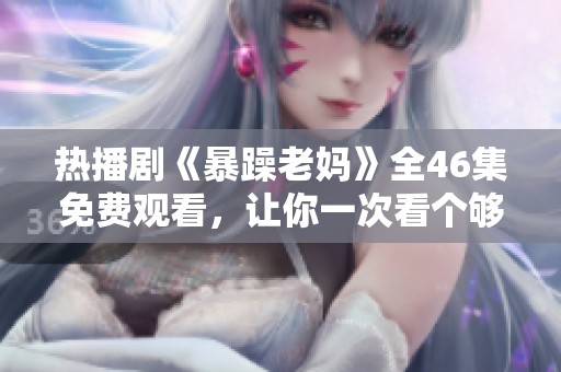 热播剧《暴躁老妈》全46集免费观看，让你一次看个够